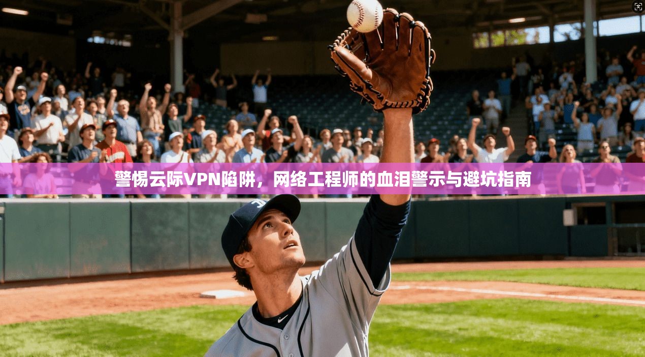 警惕云际VPN陷阱，网络工程师的血泪警示与避坑指南