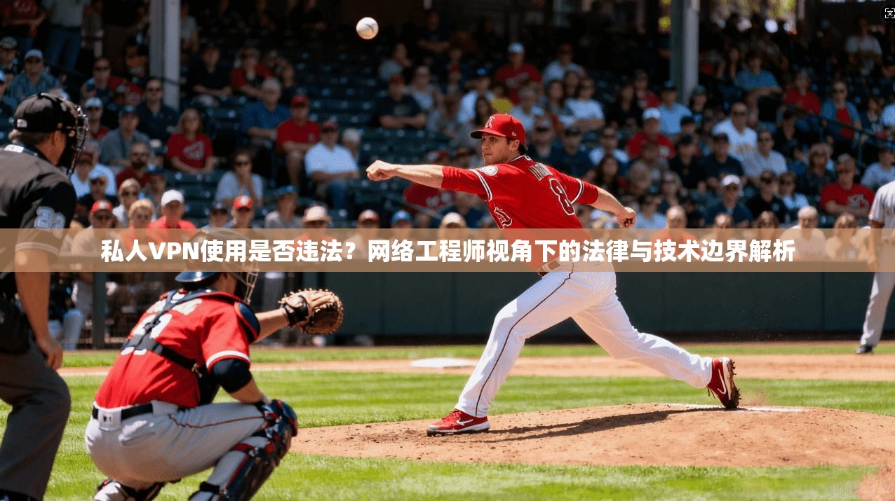 私人VPN使用是否违法？网络工程师视角下的法律与技术边界解析