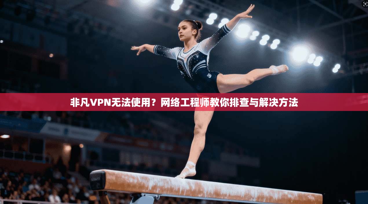 非凡VPN无法使用?网络工程师教你排查与解决方法