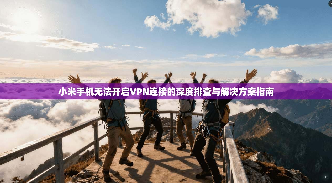 小米手机无法开启VPN连接的深度排查与解决方案指南