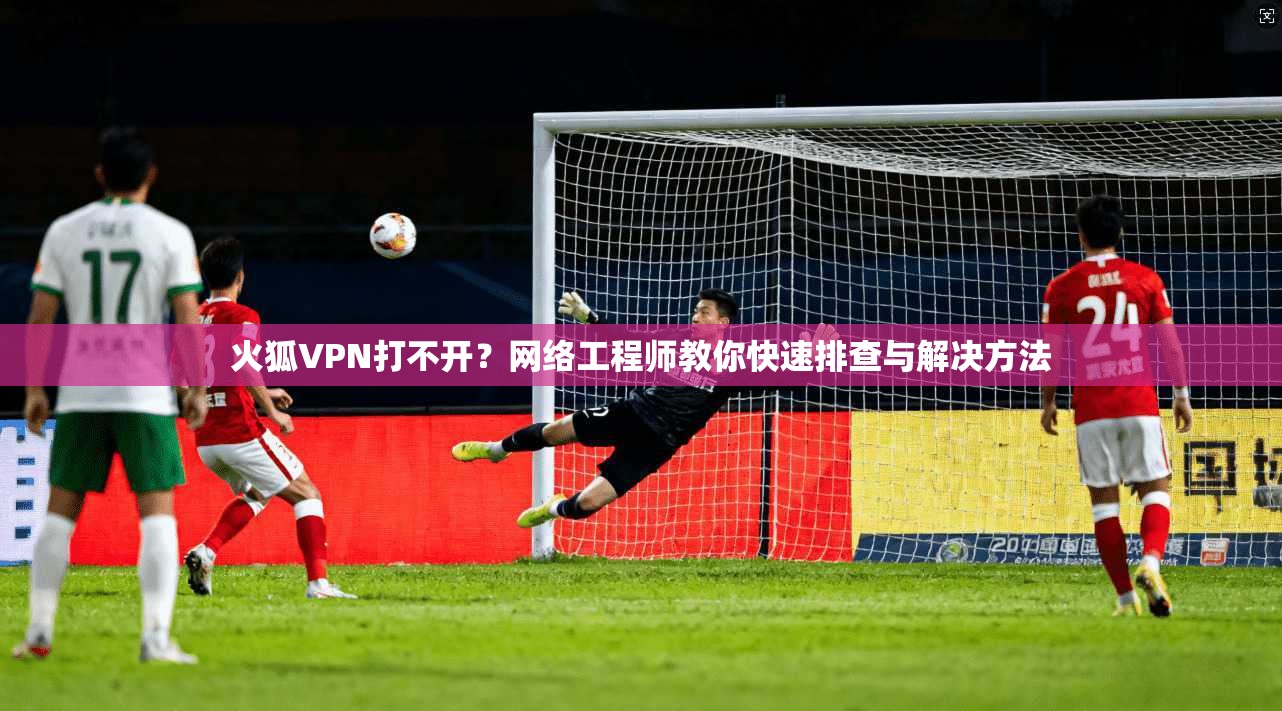 火狐VPN打不开？网络工程师教你快速排查与解决方法