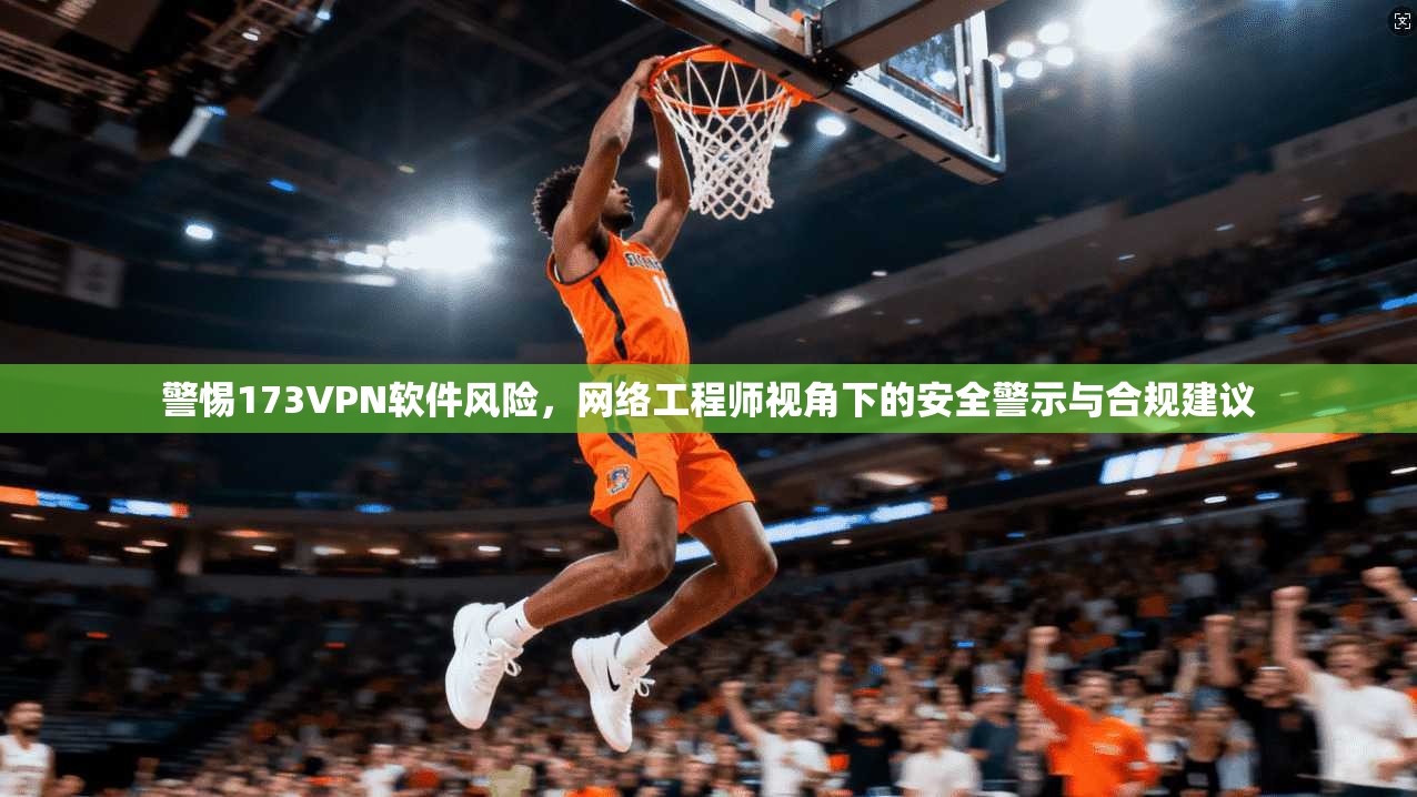 警惕173VPN软件风险，网络工程师视角下的安全警示与合规建议