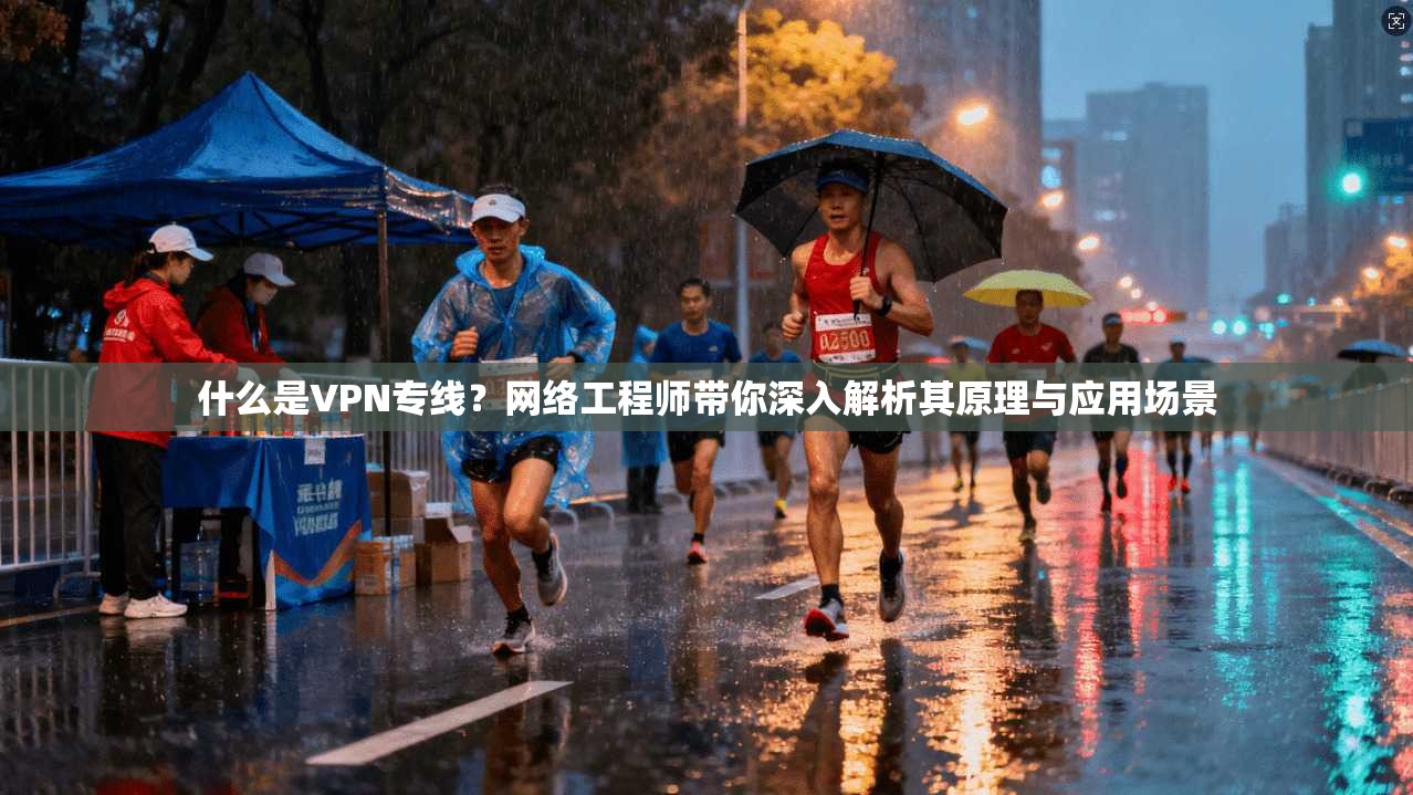 什么是VPN专线？网络工程师带你深入解析其原理与应用场景