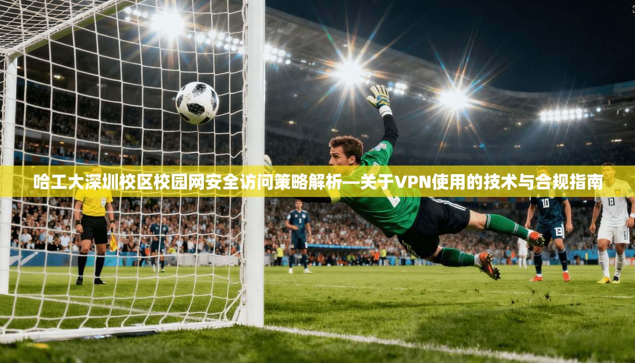 哈工大深圳校区校园网安全访问策略解析—关于VPN使用的技术与合规指南