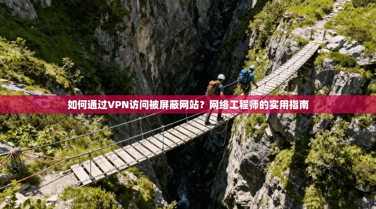 如何通过VPN访问被屏蔽网站?网络工程师的实用指南