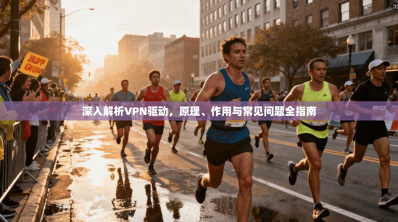 深入解析VPN驱动，原理、作用与常见问题全指南