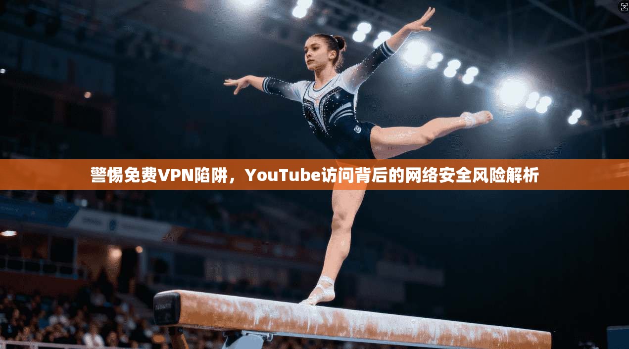 警惕免费VPN陷阱，YouTube访问背后的网络安全风险解析