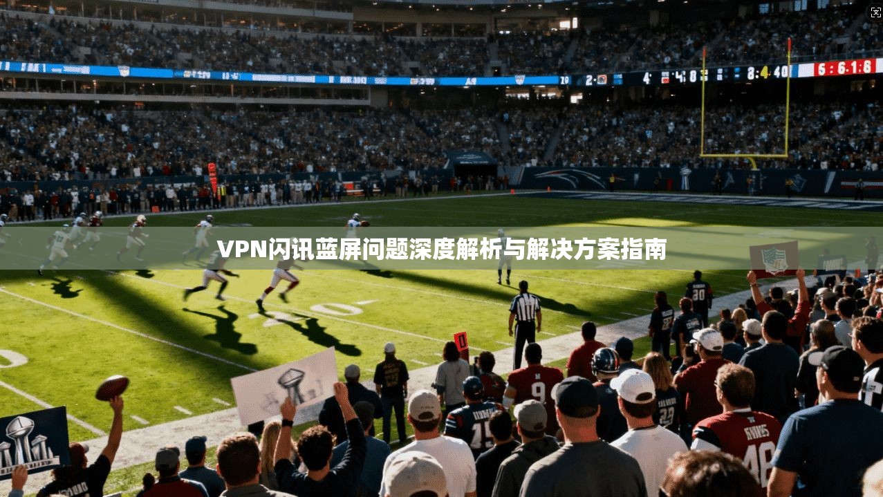 VPN闪讯蓝屏问题深度解析与解决方案指南