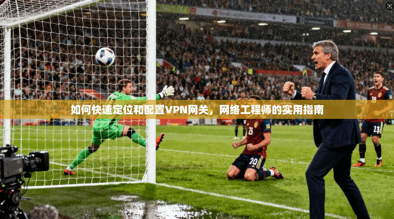 如何快速定位和配置VPN网关，网络工程师的实用指南