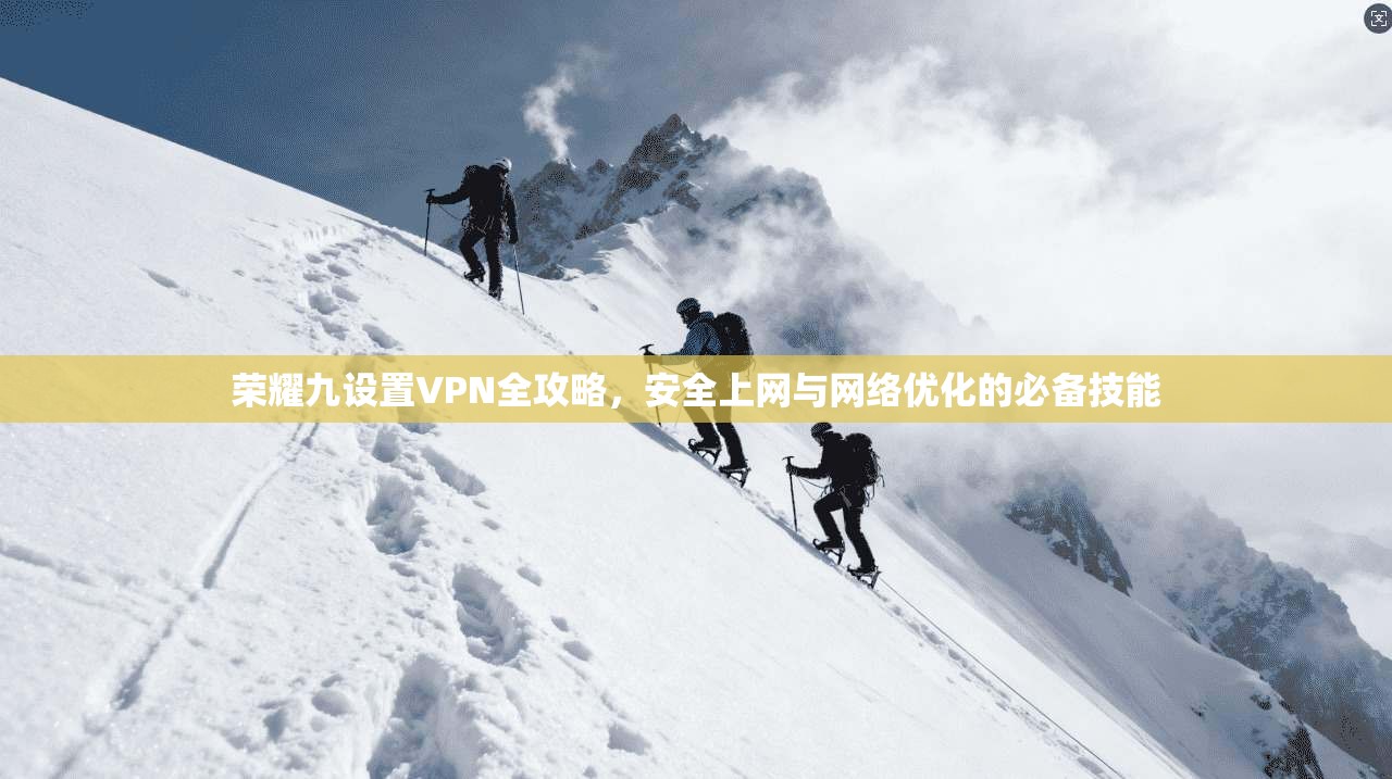 荣耀九设置VPN全攻略，安全上网与网络优化的必备技能