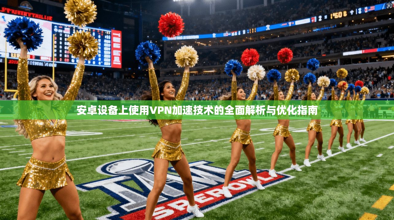 安卓设备上使用VPN加速技术的全面解析与优化指南