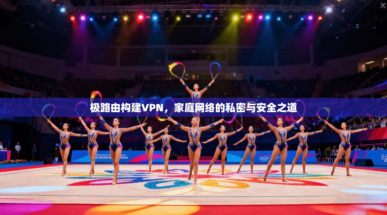 极路由构建VPN，家庭网络的私密与安全之道