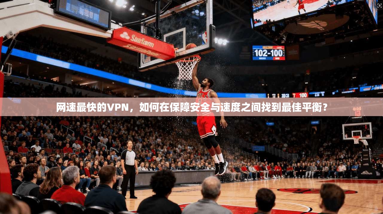 网速最快的VPN,如何在保障安全与速度之间找到最佳平衡?