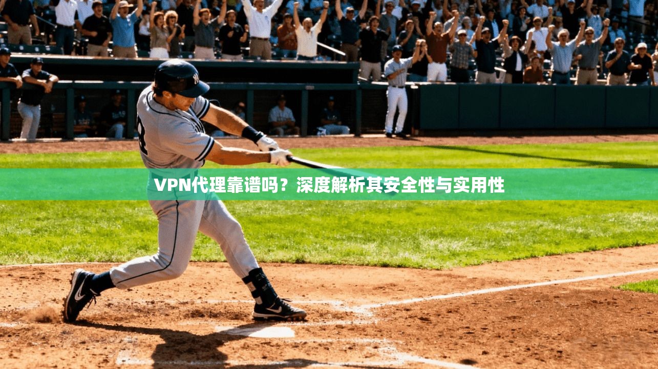 VPN代理靠谱吗？深度解析其安全性与实用性
