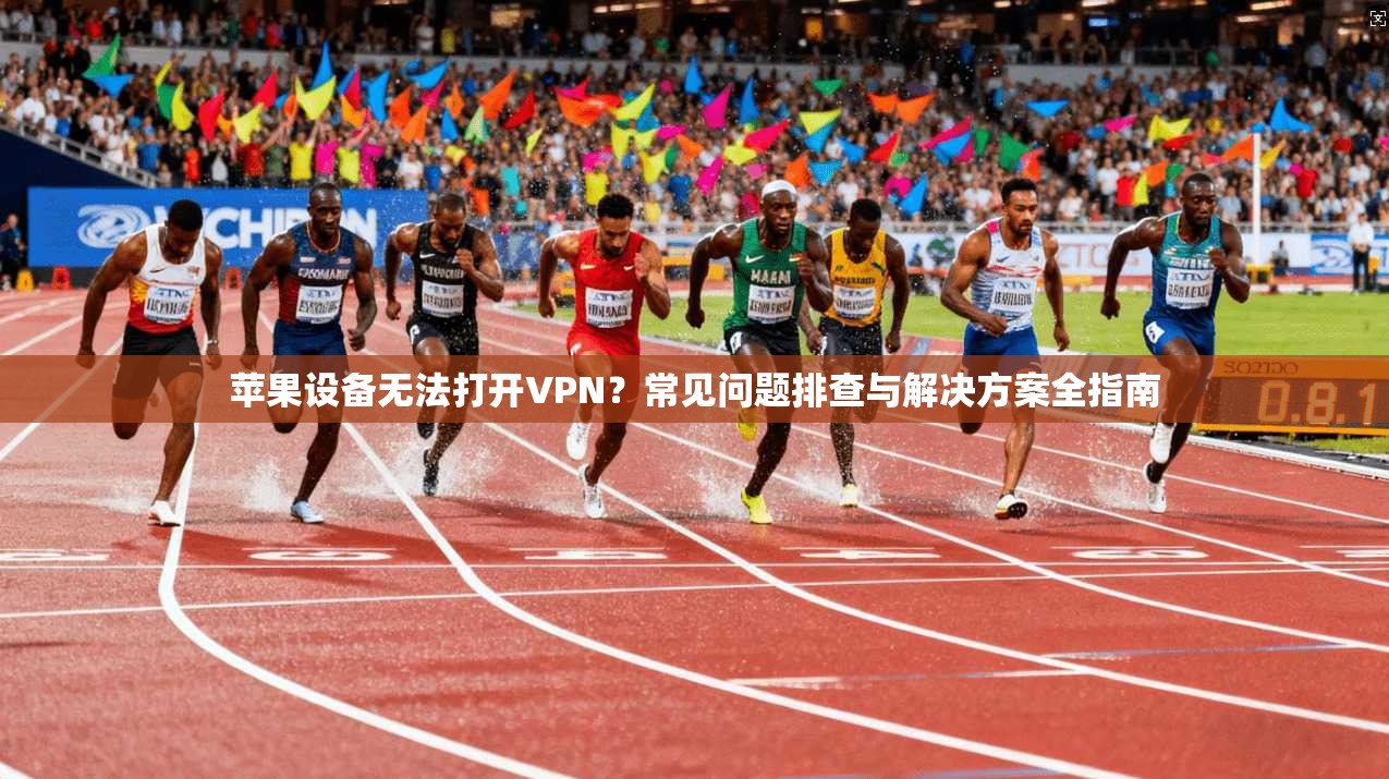 苹果设备无法打开VPN？常见问题排查与解决方案全指南