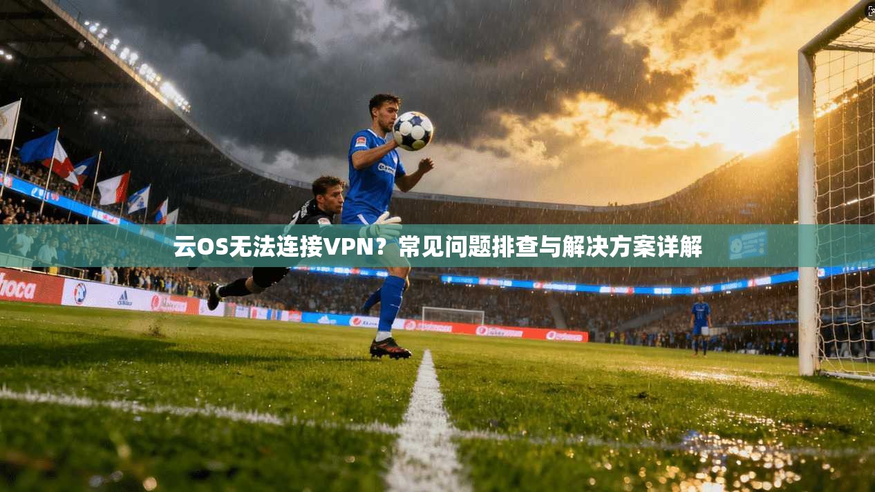 云OS无法连接VPN？常见问题排查与解决方案详解