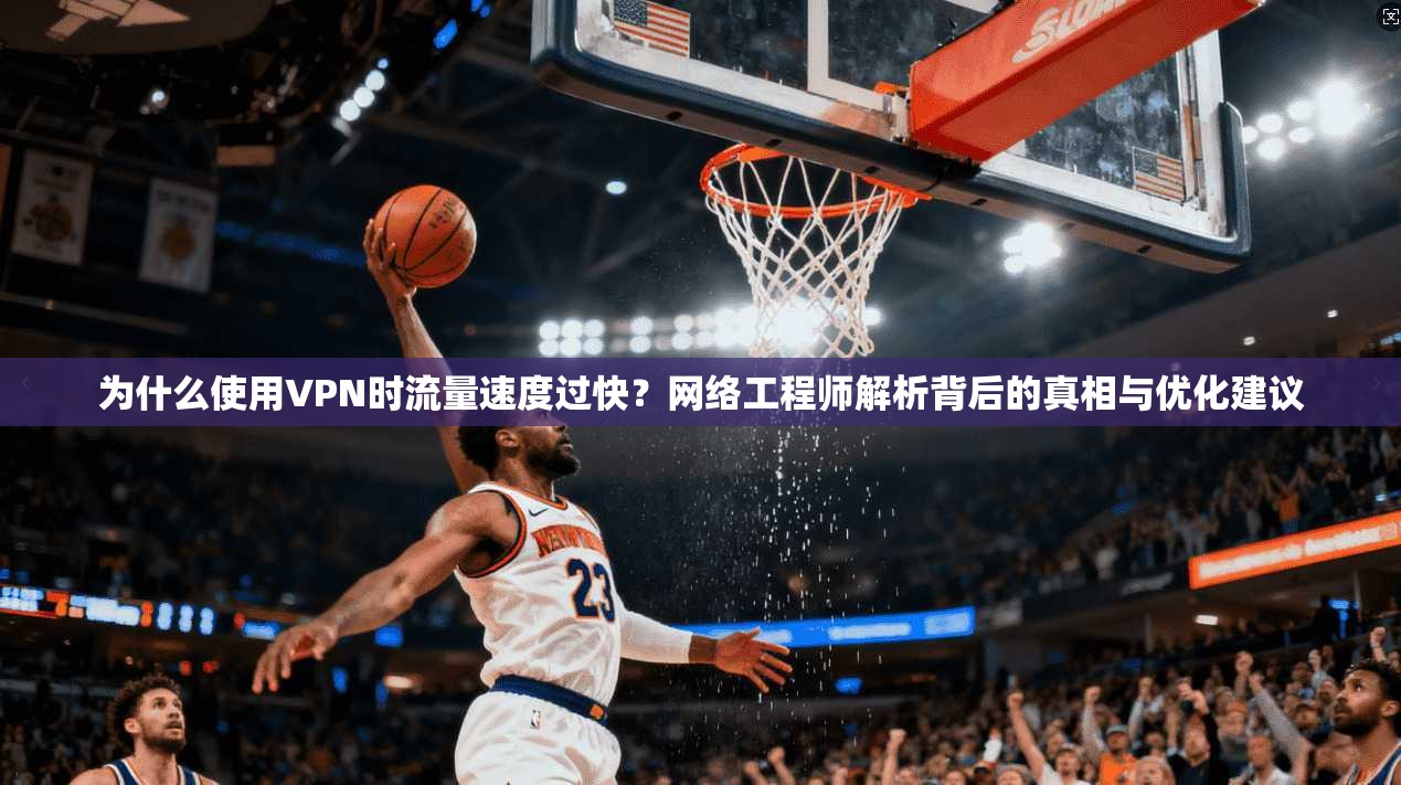 为什么使用VPN时流量速度过快？网络工程师解析背后的真相与优化建议