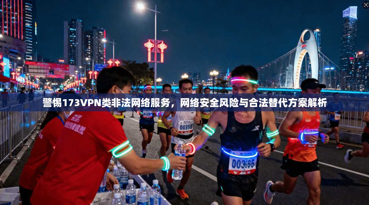 警惕173VPN类非法网络服务，网络安全风险与合法替代方案解析