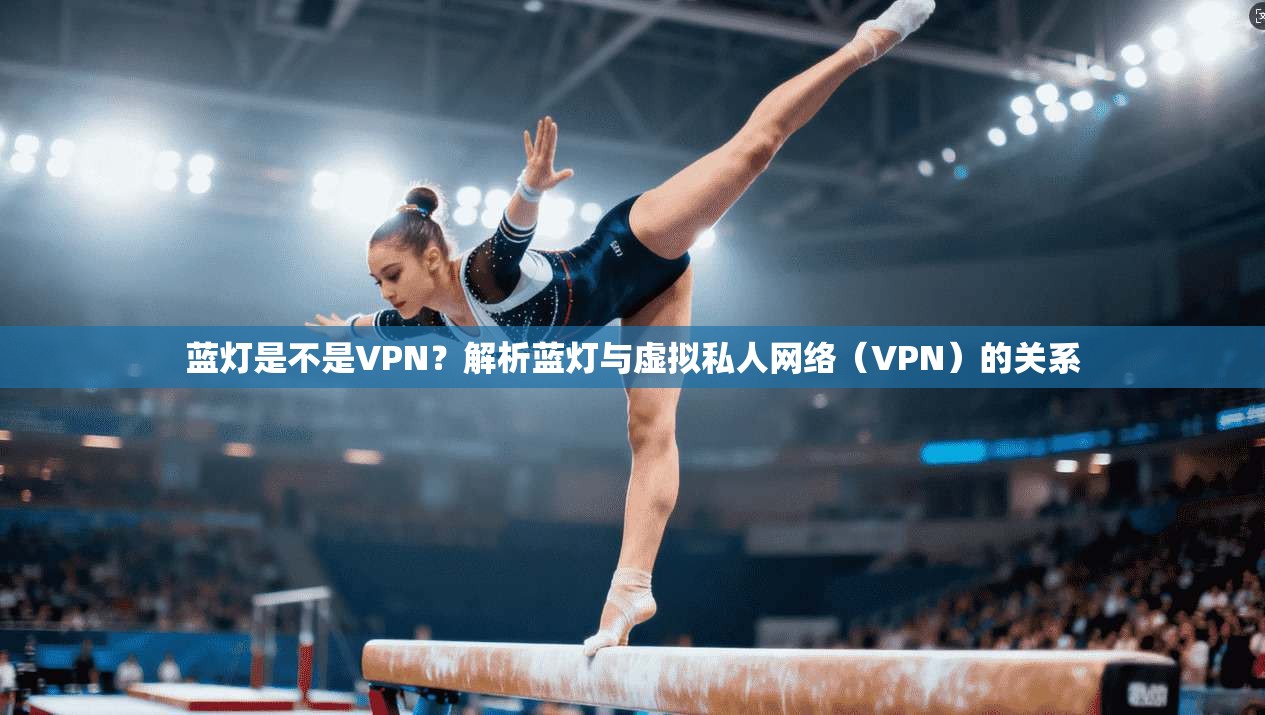 蓝灯是不是VPN?解析蓝灯与虚拟私人网络(VPN)的关系