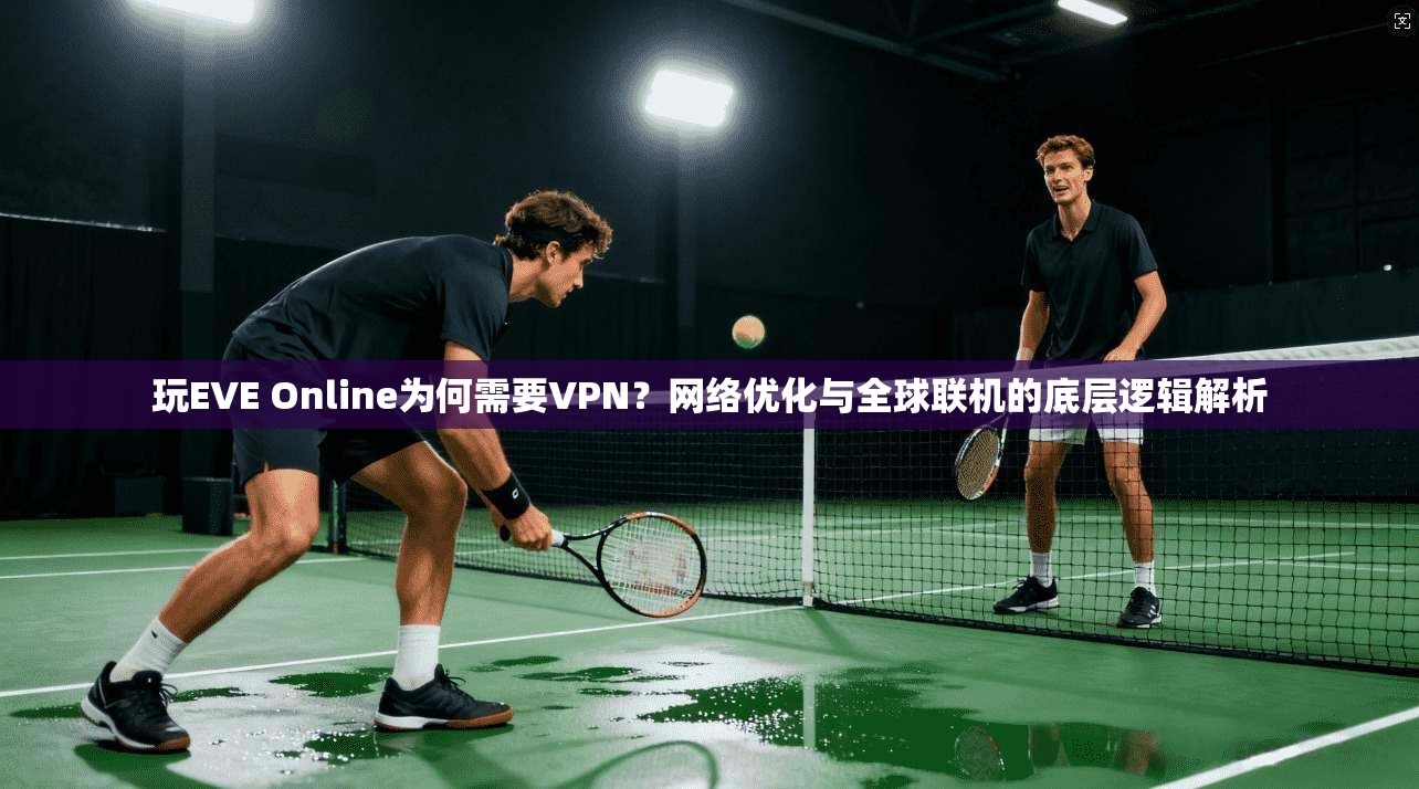 玩EVE Online为何需要VPN？网络优化与全球联机的底层逻辑解析