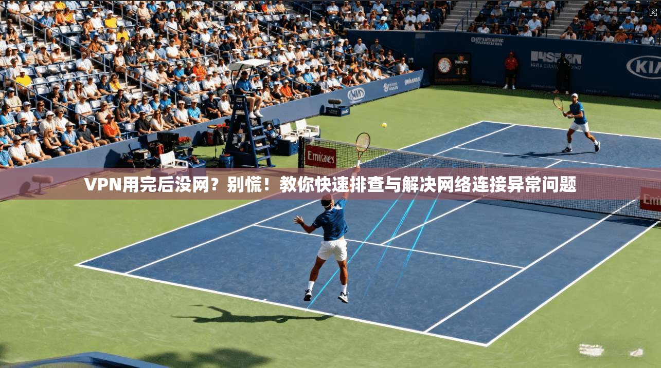 VPN用完后没网?别慌!教你快速排查与解决网络连接异常问题