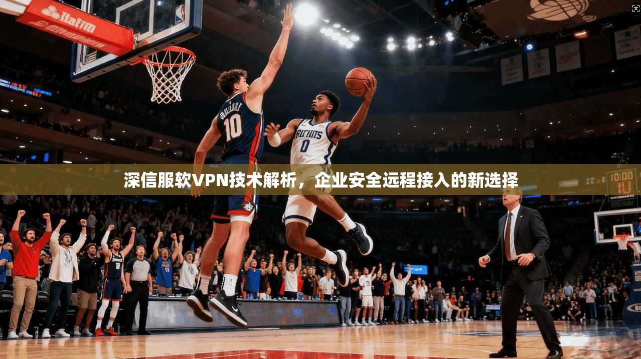 深信服软VPN技术解析，企业安全远程接入的新选择
