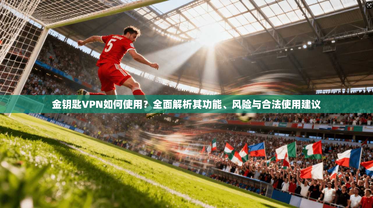 金钥匙VPN如何使用？全面解析其功能、风险与合法使用建议