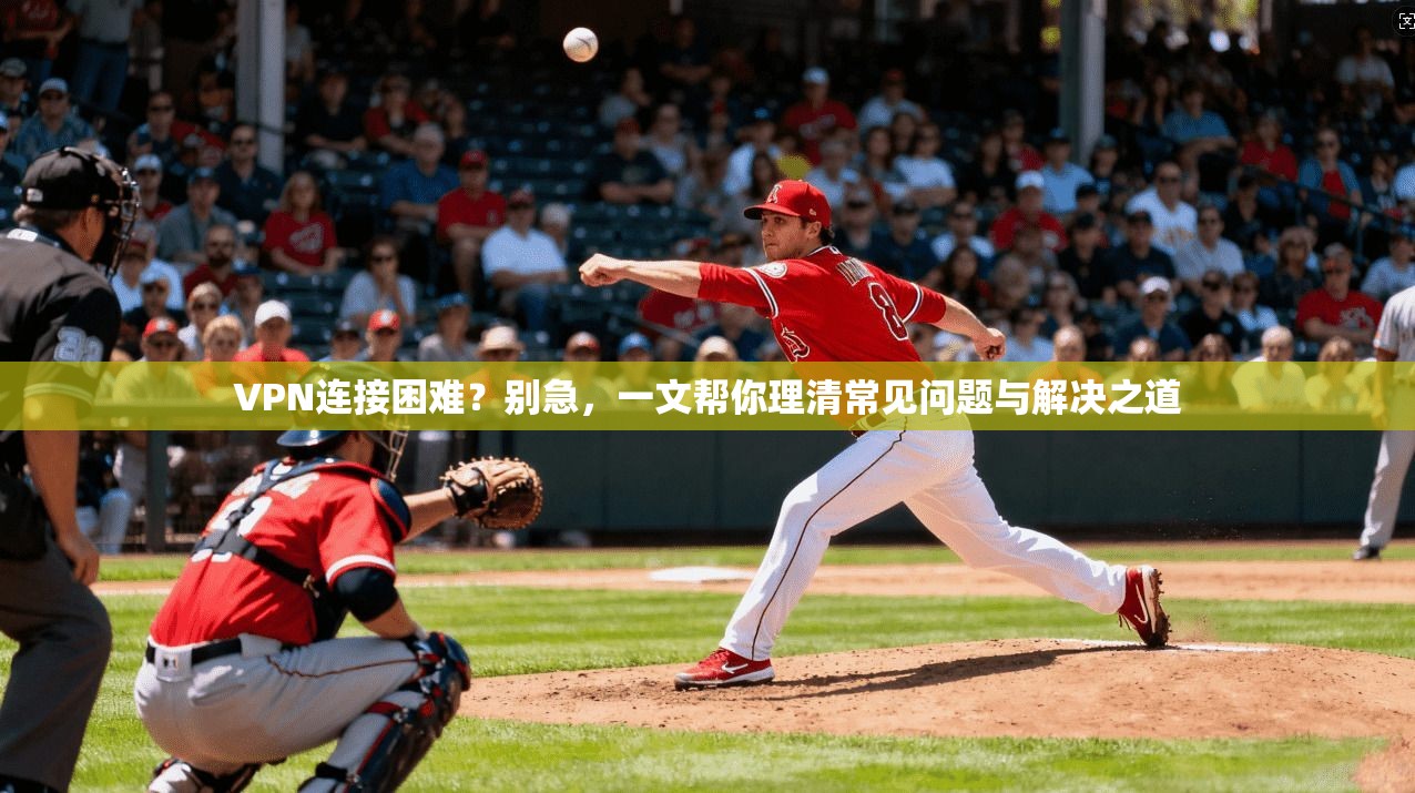 VPN连接困难？别急，一文帮你理清常见问题与解决之道