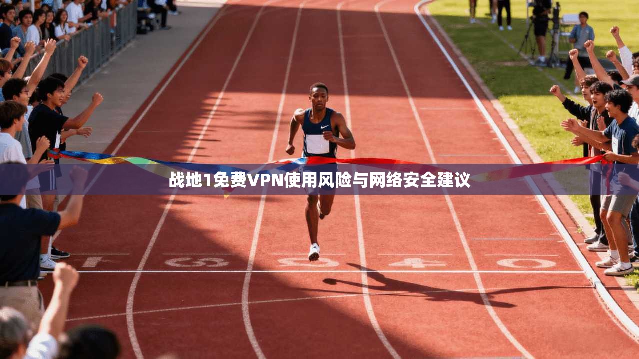 战地1免费VPN使用风险与网络安全建议