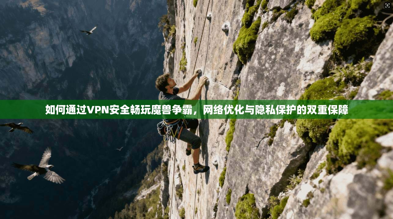 如何通过VPN安全畅玩魔兽争霸,网络优化与隐私保护的双重保障 如何通过VPN安全畅玩魔兽争霸,网络优化与隐私保护的双重保障
