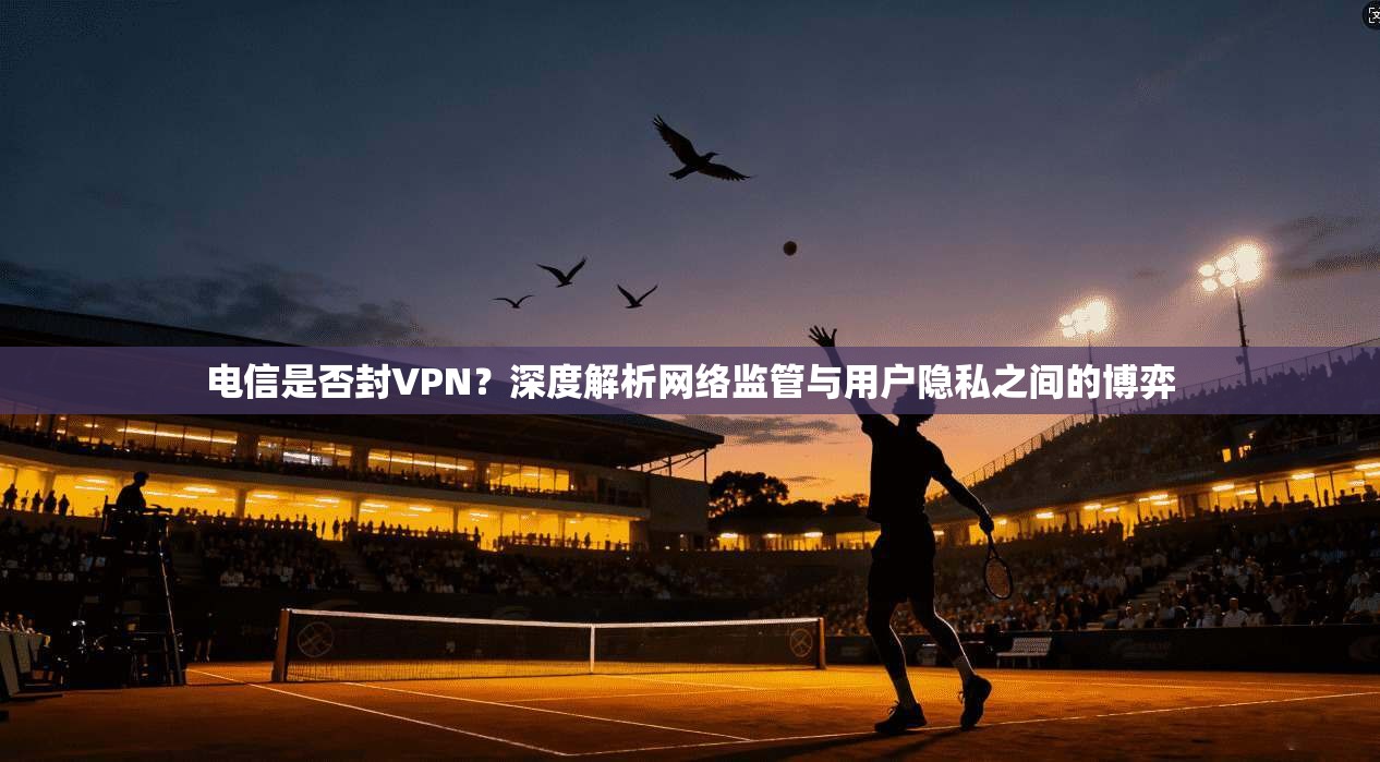 电信是否封VPN？深度解析网络监管与用户隐私之间的博弈