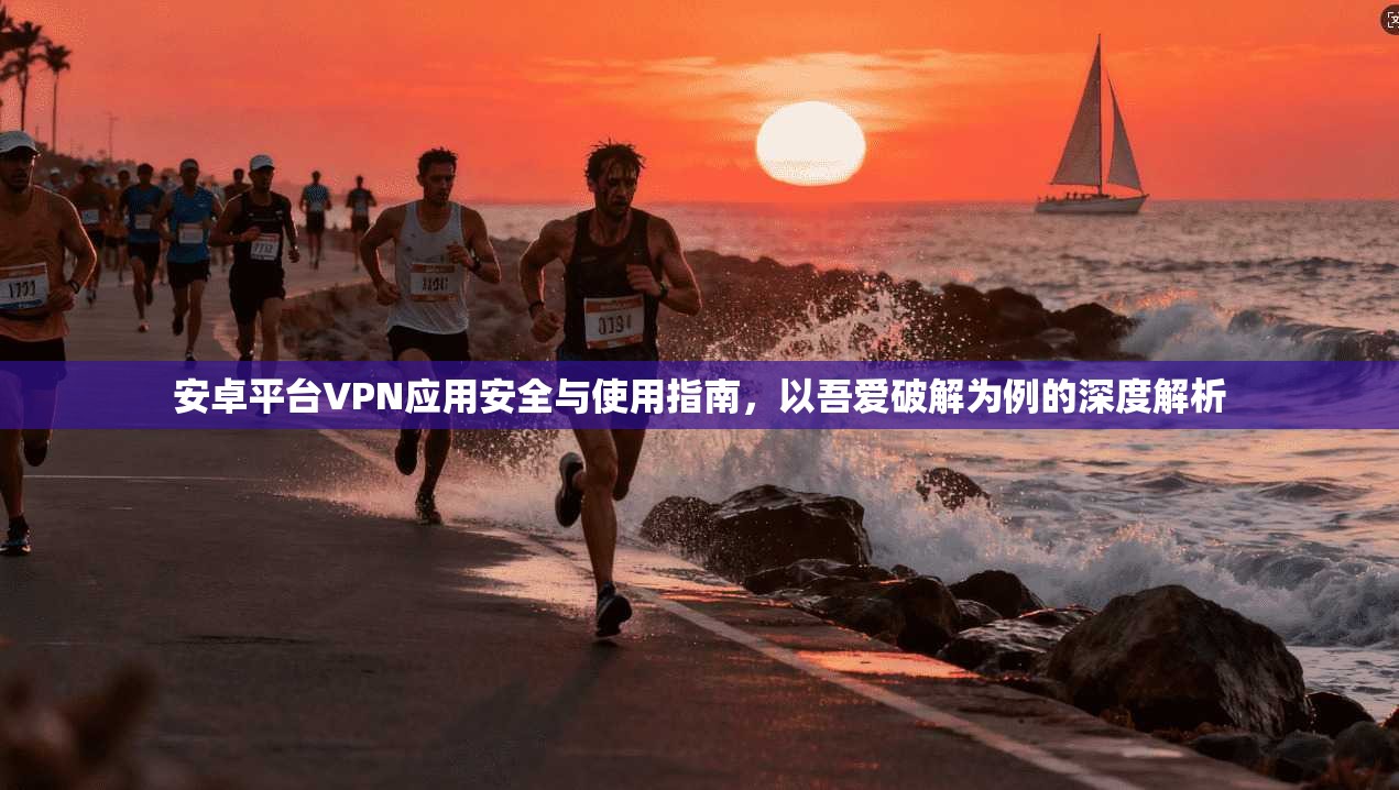 安卓平台VPN应用安全与使用指南,以吾爱破解为例的深度解析