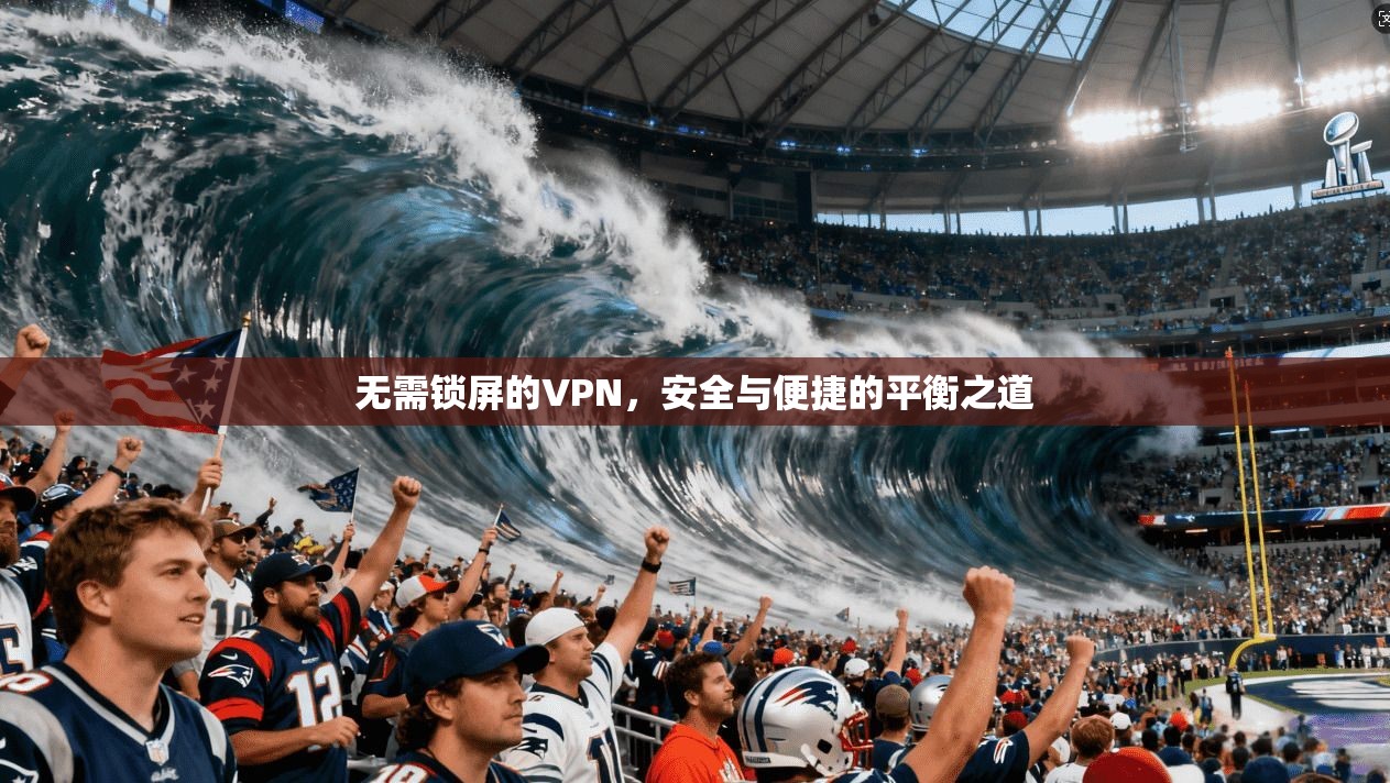无需锁屏的VPN，安全与便捷的平衡之道
