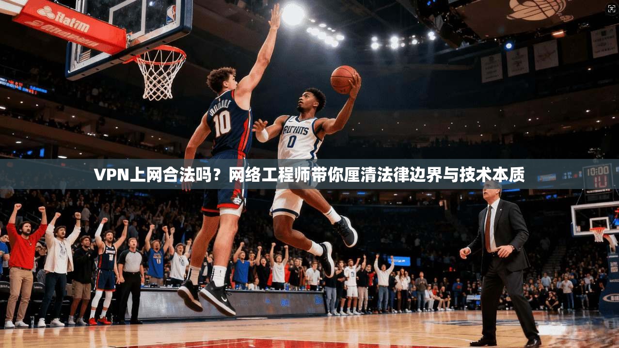 VPN上网合法吗？网络工程师带你厘清法律边界与技术本质
