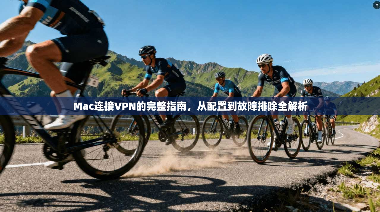 Mac连接VPN的完整指南，从配置到故障排除全解析