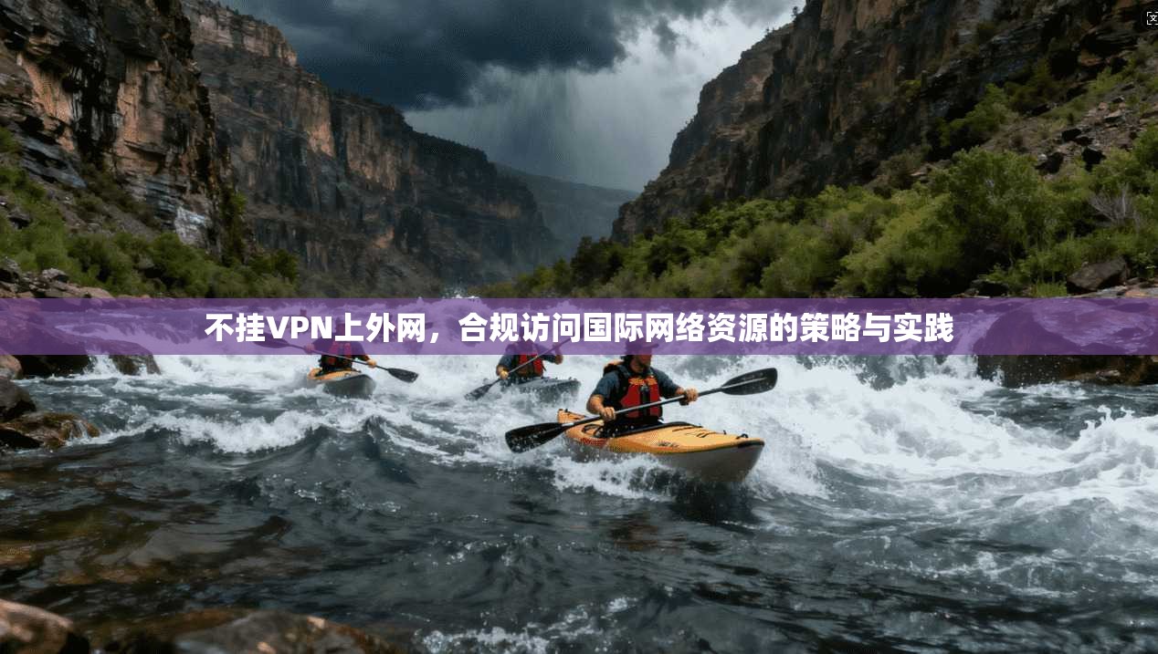 不挂VPN上外网,合规访问国际网络资源的策略与实践