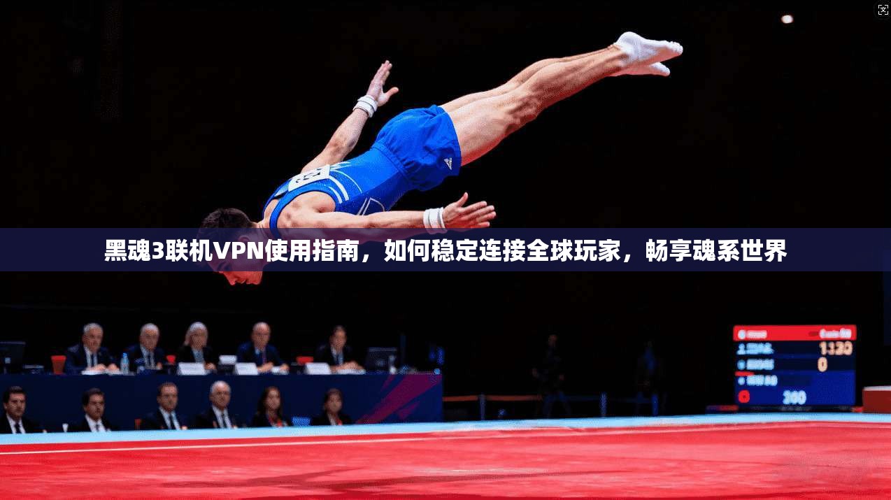 黑魂3联机VPN使用指南，如何稳定连接全球玩家，畅享魂系世界