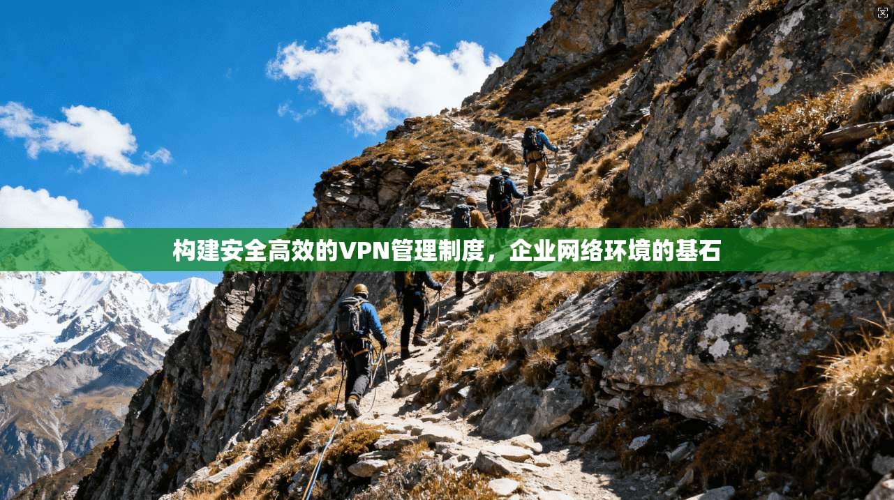 构建安全高效的VPN管理制度，企业网络环境的基石
