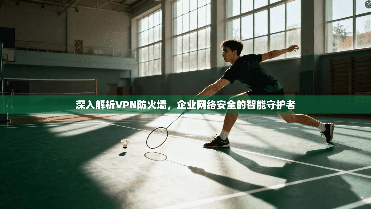 深入解析VPN防火墙，企业网络安全的智能守护者