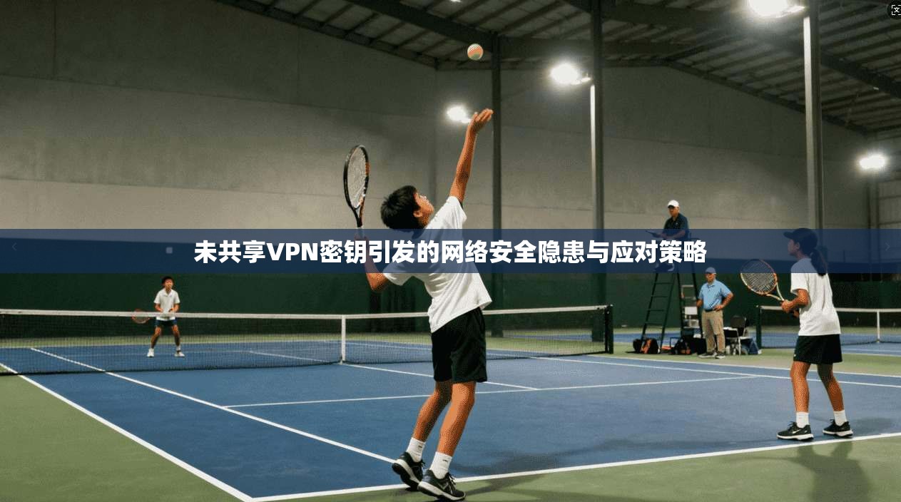 未共享VPN密钥引发的网络安全隐患与应对策略