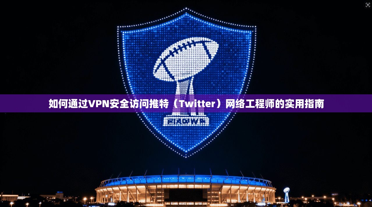 如何通过VPN安全访问推特（Twitter）网络工程师的实用指南