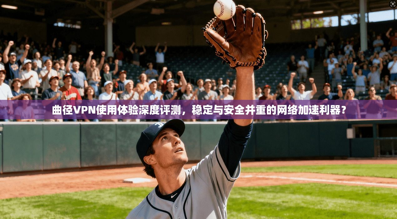 曲径VPN使用体验深度评测，稳定与安全并重的网络加速利器？