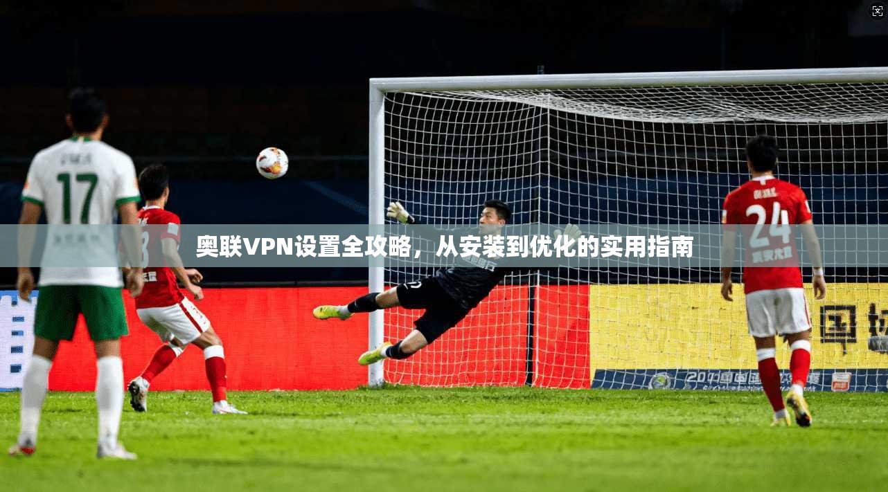 奥联VPN设置全攻略，从安装到优化的实用指南