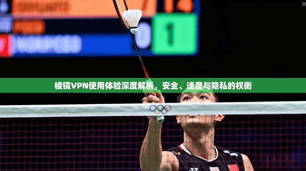 棱镜VPN使用体验深度解析,安全、速度与隐私的权衡