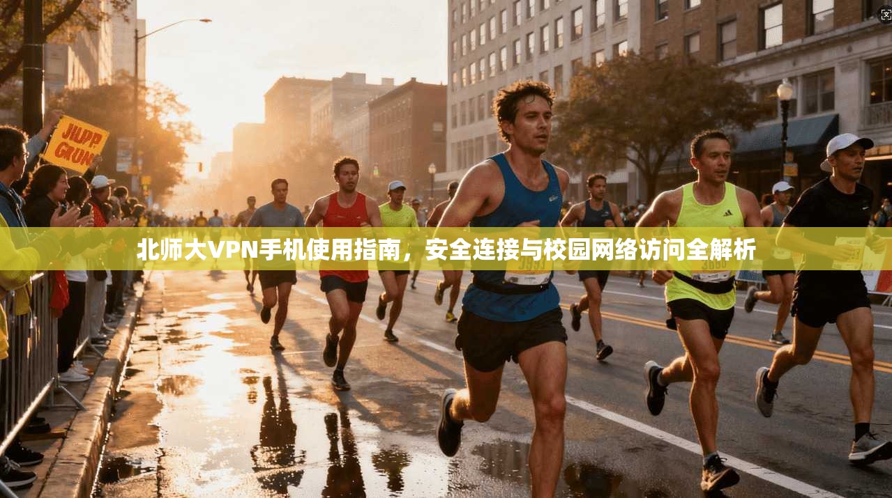 北师大VPN手机使用指南，安全连接与校园网络访问全解析