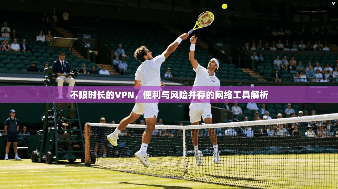 不限时长的VPN，便利与风险并存的网络工具解析