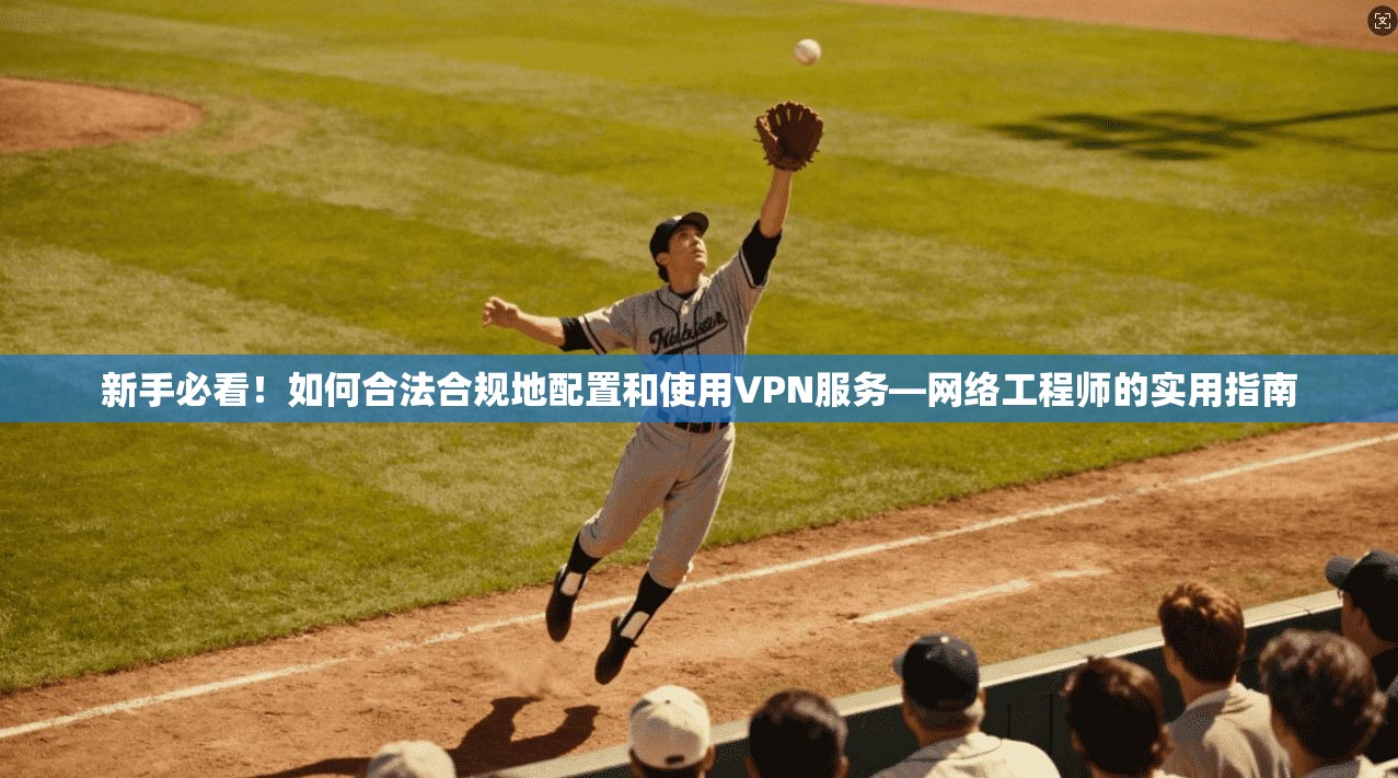 新手必看！如何合法合规地配置和使用VPN服务—网络工程师的实用指南