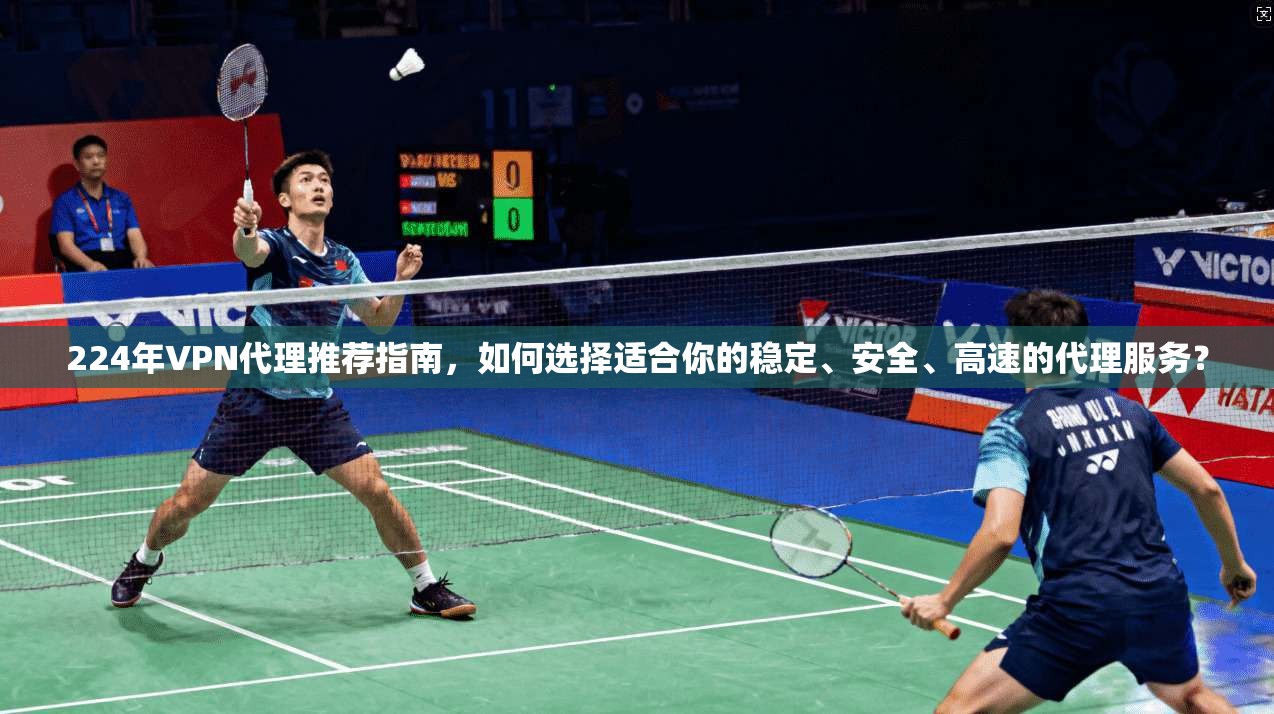 224年VPN代理推荐指南,如何选择适合你的稳定、安全、高速的代理服务?