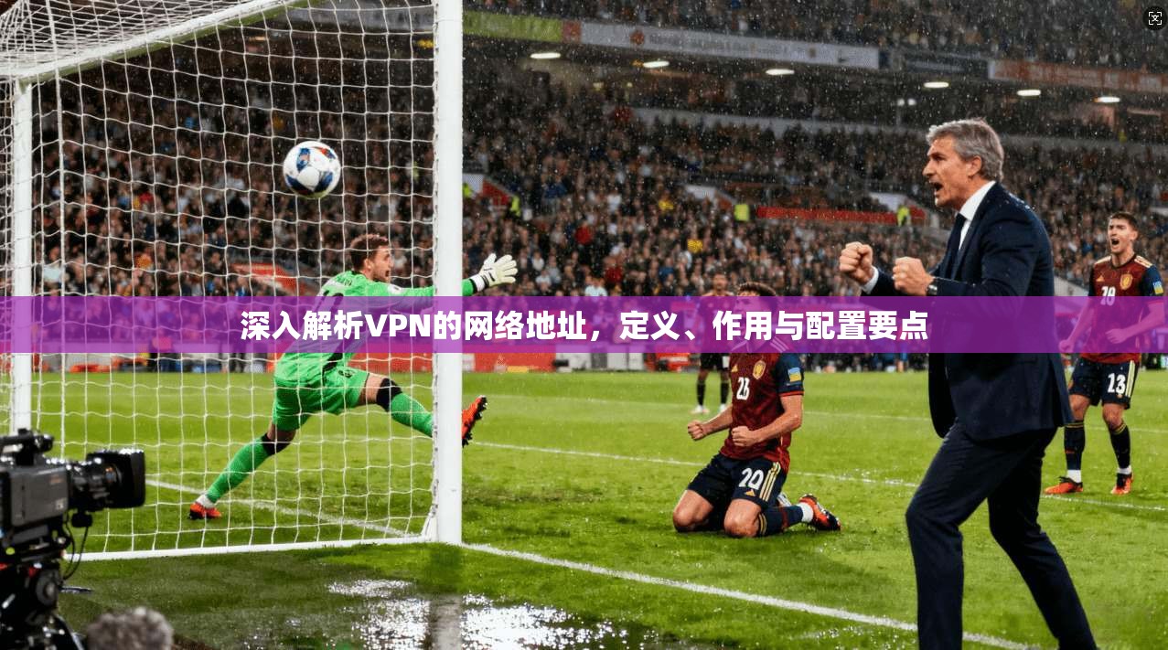 深入解析VPN的网络地址，定义、作用与配置要点