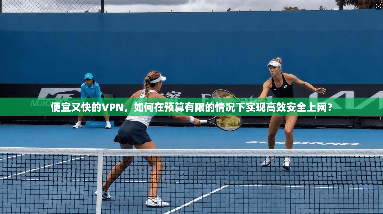 便宜又快的VPN，如何在预算有限的情况下实现高效安全上网？